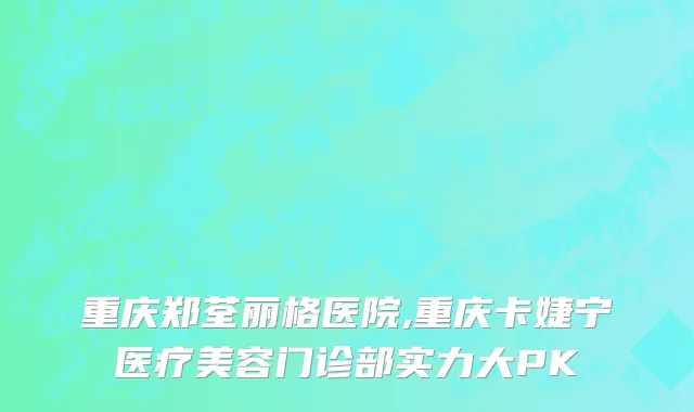 重庆郑荃丽格医院,重庆卡婕宁医疗美容门诊部实力大PK