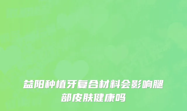 益阳种植牙复合材料会影响腿部皮肤健康吗