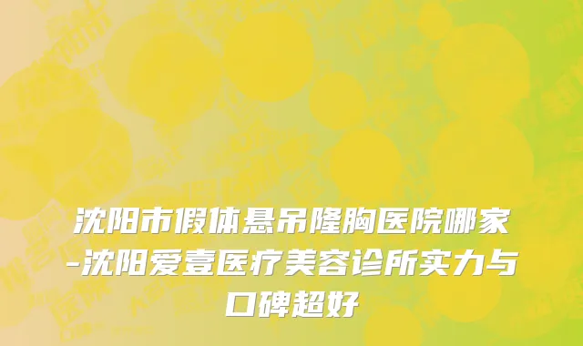 沈阳市假体悬吊隆胸医院哪家-沈阳爱壹医疗美容诊所实力与口碑超好