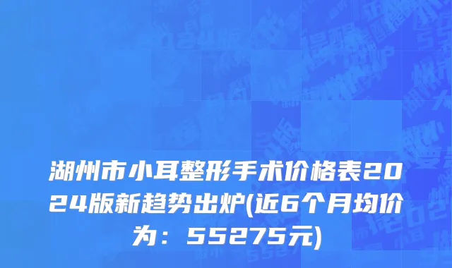 湖州市小耳整形手术价格表2024版新趋势出炉(近6个月均价为：55275元)