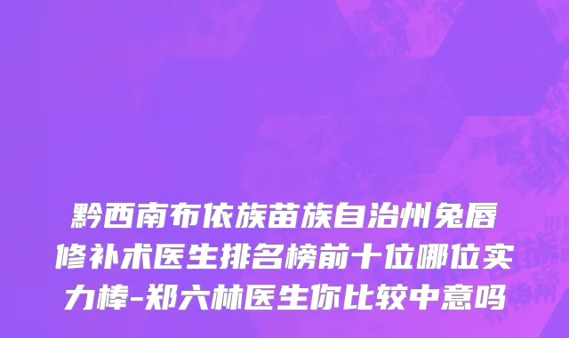 黔西南布依族苗族自治州兔唇修补术医生排名榜前十位哪位实力棒-郑六林医生你比较中意吗