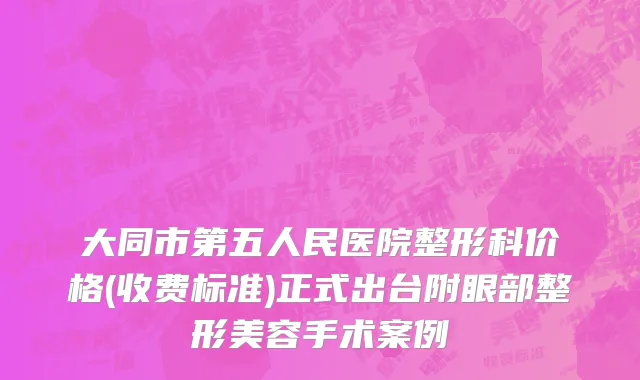 大同市第五人民医院整形科价格(收费标准)正式出台附眼部整形美容手术案例