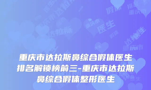重庆市达拉斯鼻综合假体医生排名解锁榜前三-重庆市达拉斯鼻综合假体整形医生