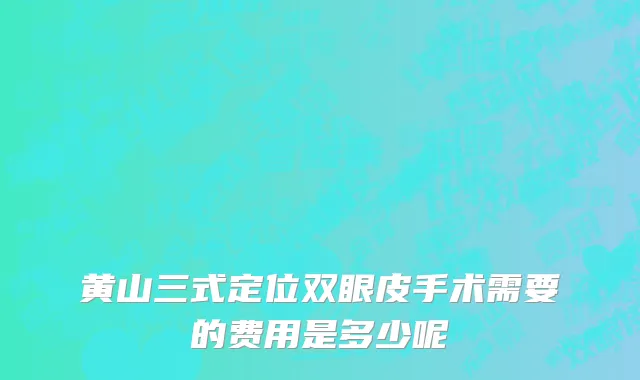 黄山三式定位双眼皮手术需要的费用是多少呢