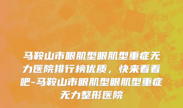 马鞍山市眼肌型眼肌型重症无力医院排行榜优质，快来看看吧-马鞍山市眼肌型眼肌型重症无力整形医院