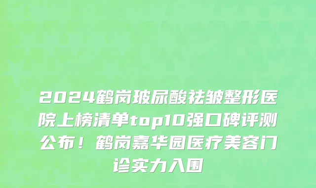 2024鹤岗玻尿酸祛皱整形医院上榜清单top10强口碑评测公布!鹤岗嘉华园医疗美容门诊实力入围