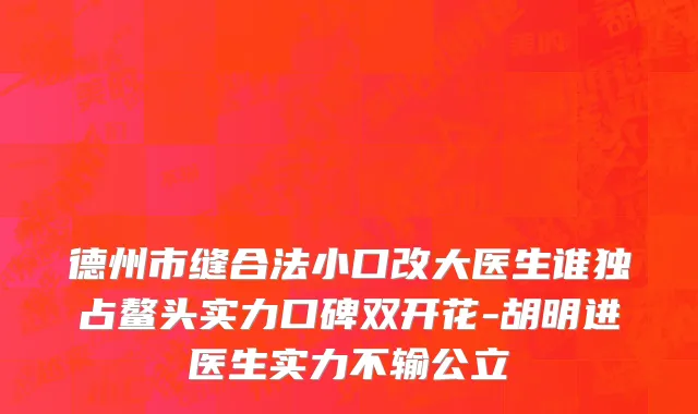 德州市缝合法小口改大医生谁独占鳌头实力口碑双开花-胡明进医生实力不输公立
