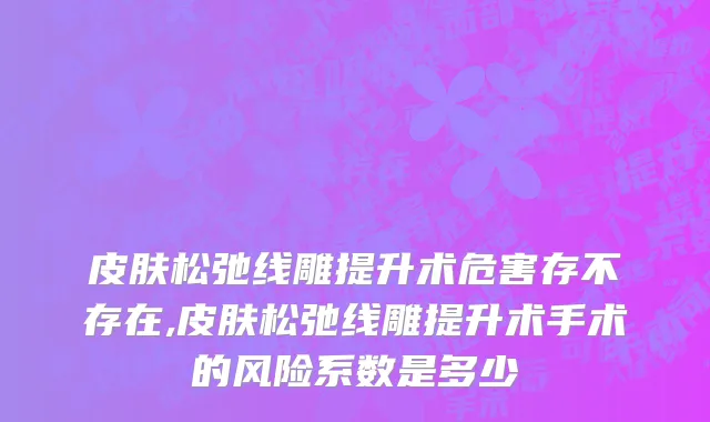 皮肤松弛线雕提升术危害存不存在,皮肤松弛线雕提升术手术的风险系数是多少