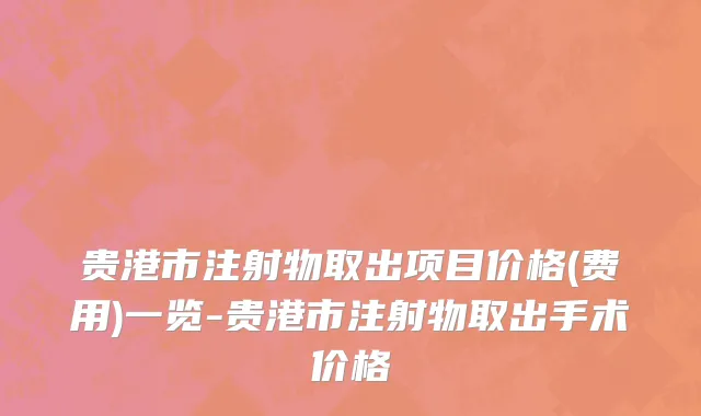 贵港市注射物取出项目价格(费用)一览-贵港市注射物取出手术价格