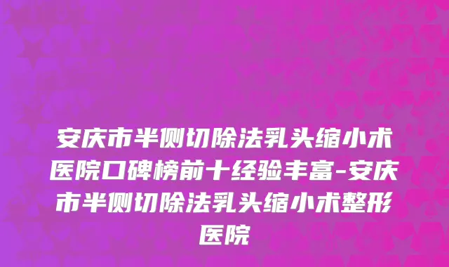 安庆市半侧切除法乳头缩小术医院口碑榜前十经验丰富-安庆市半侧切除法乳头缩小术整形医院