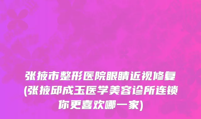 张掖市整形医院眼睛近视修复(张掖邱成玉医学美容诊所连锁你更喜欢哪一家)