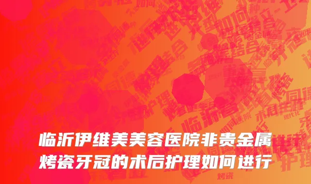 临沂伊维美美容医院非贵金属烤瓷牙冠的术后护理如何进行