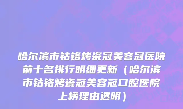 哈尔滨市钴铬烤瓷冠美容冠医院前十名排行明细更新（哈尔滨市钴铬烤瓷冠美容冠口腔医院上榜理由透明）