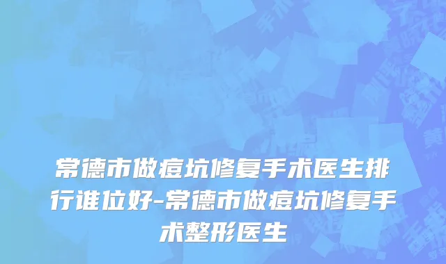 常德市做痘坑修复手术医生排行谁位好-常德市做痘坑修复手术整形医生