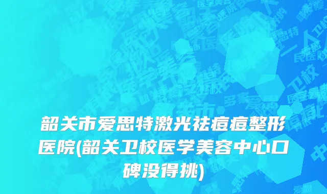 韶关市爱思特激光祛痘痘整形医院(韶关卫校医学美容中心口碑没得挑)