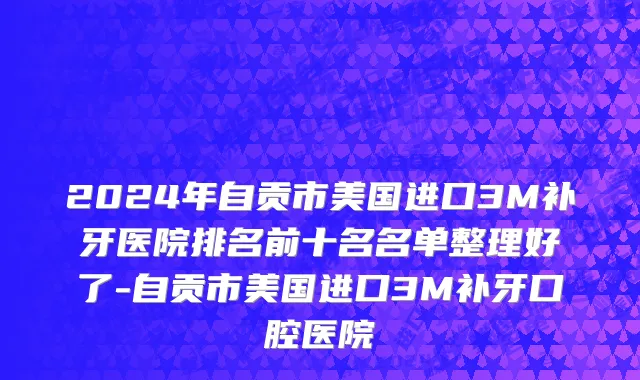 2024年自贡市美国进口3M补牙医院排名前十名名单整理好了-自贡市美国进口3M补牙口腔医院