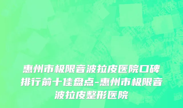 惠州市极限音波拉皮医院口碑排行前十佳盘点-惠州市极限音波拉皮整形医院