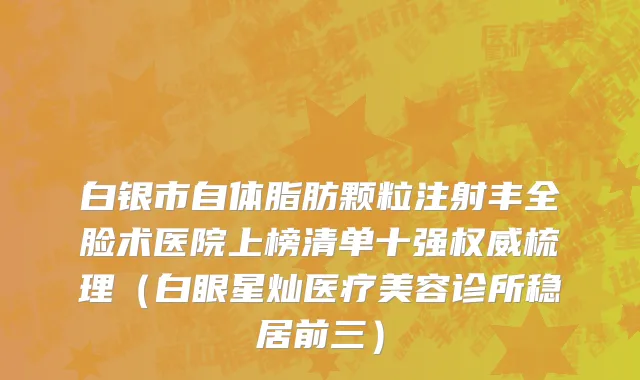 白银市自体脂肪颗粒注射丰全脸术医院上榜清单十强权威梳理（白眼星灿医疗美容诊所稳居前三）