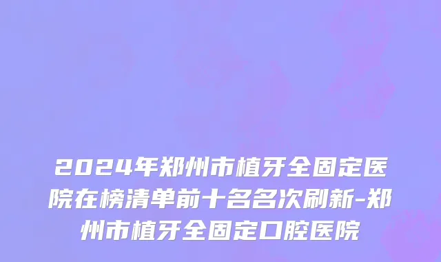 2024年郑州市植牙全固定医院在榜清单前十名名次刷新-郑州市植牙全固定口腔医院