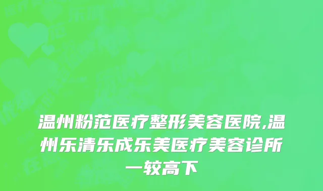 温州粉范医疗整形美容医院,温州乐清乐成乐美医疗美容诊所一较高下