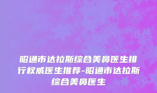 昭通市达拉斯综合美鼻医生排行权威医生推荐-昭通市达拉斯综合美鼻医生