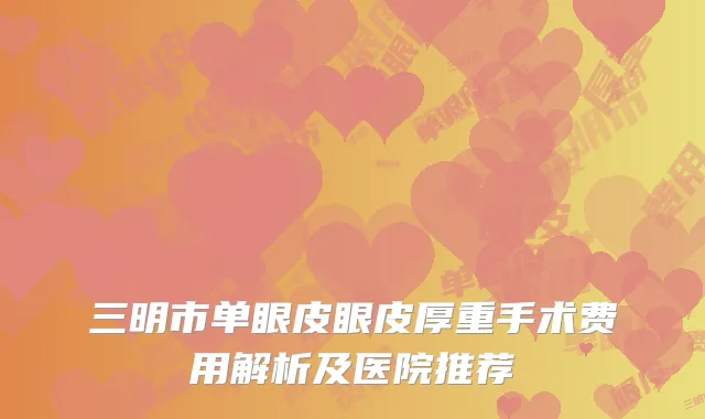 三明市单眼皮眼皮厚重手术费用解析及医院推荐