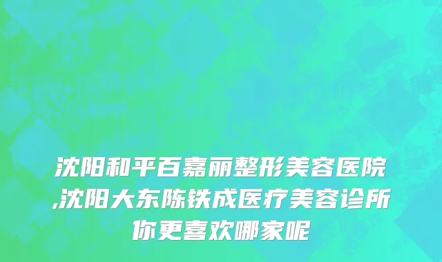 沈阳和平百嘉丽整形美容医院,沈阳大东陈铁成医疗美容诊所你更喜欢哪家呢