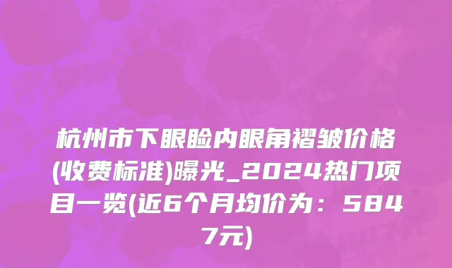 杭州市下眼睑内眼角褶皱价格(收费标准)曝光_2024热门项目一览(近6个月均价为：5847元)