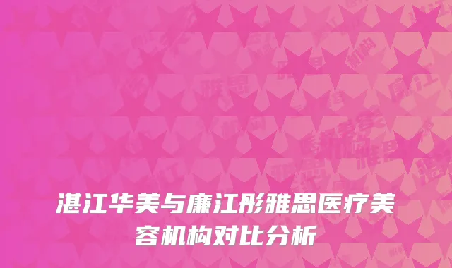 湛江华美与廉江彤雅思医疗美容机构对比分析