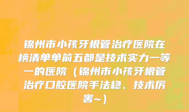 锦州市小孩牙根管治疗医院在榜清单单前五都是技术实力一等一的医院（锦州市小孩牙根管治疗口腔医院手法稳、技术厉害~）