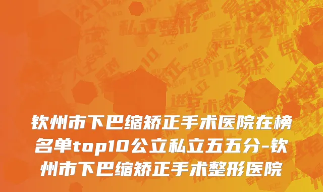 钦州市下巴缩矫正手术医院在榜名单top10公立私立五五分-钦州市下巴缩矫正手术整形医院