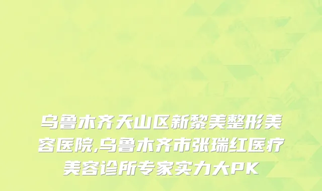 乌鲁木齐天山区新黎美整形美容医院,乌鲁木齐市张瑞红医疗美容诊所专家实力大PK
