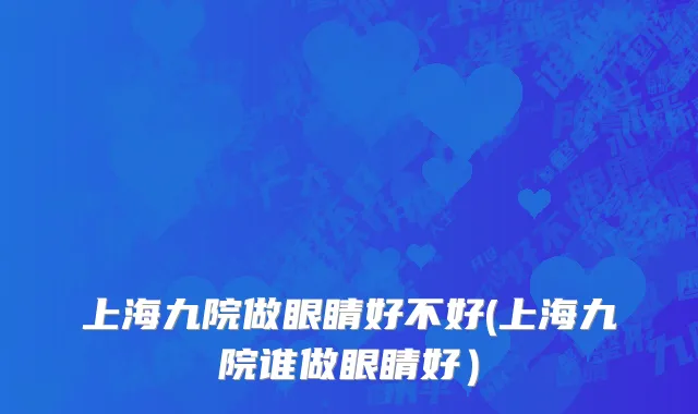 上海九院做眼睛好不好(上海九院谁做眼睛好）