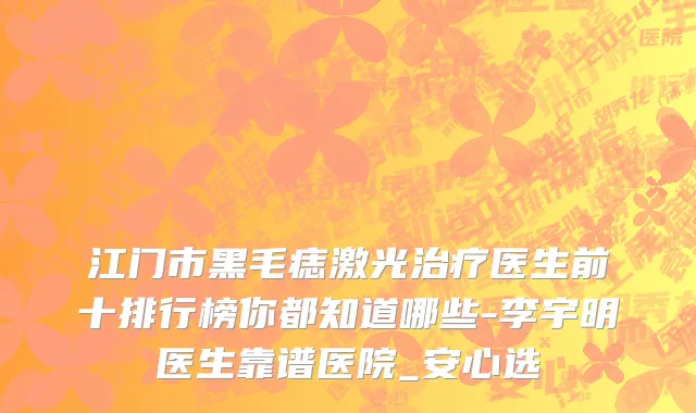 江门市黑毛痣激光治疗医生前十排行榜你都知道哪些-李宇明医生靠谱医院_安心选