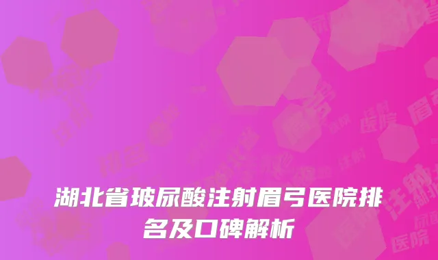 湖北省玻尿酸注射眉弓医院排名及口碑解析