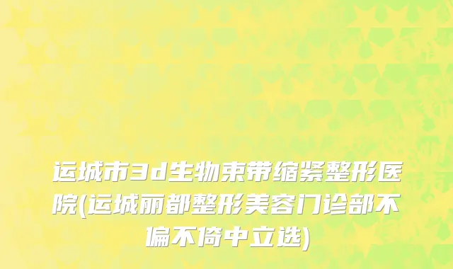 运城市3d生物束带缩紧整形医院(运城丽都整形美容门诊部不偏不倚中立选)