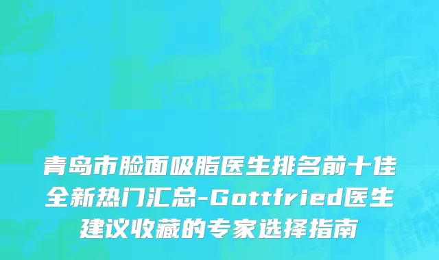 青岛市脸面吸脂医生排名前十佳全新热门汇总-Gottfried医生建议收藏的专家选择指南