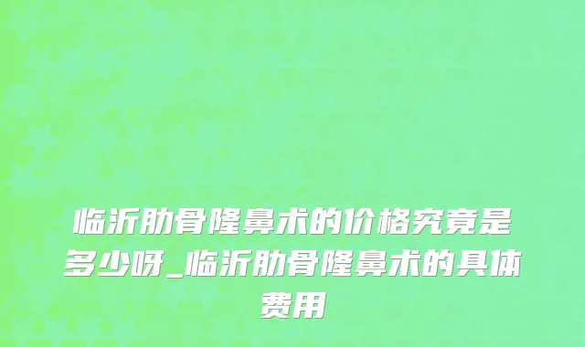 临沂肋骨隆鼻术的价格究竟是多少呀_临沂肋骨隆鼻术的具体费用