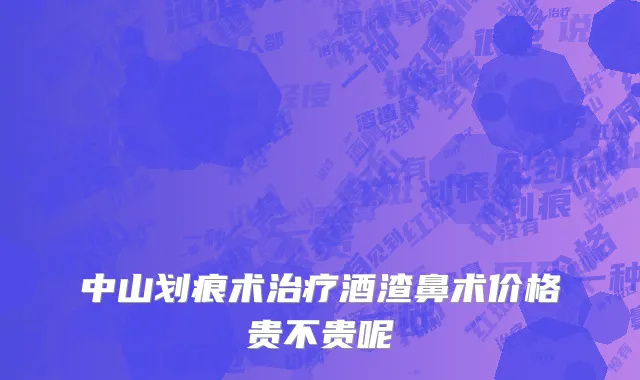 中山划痕术治疗酒渣鼻术价格贵不贵呢