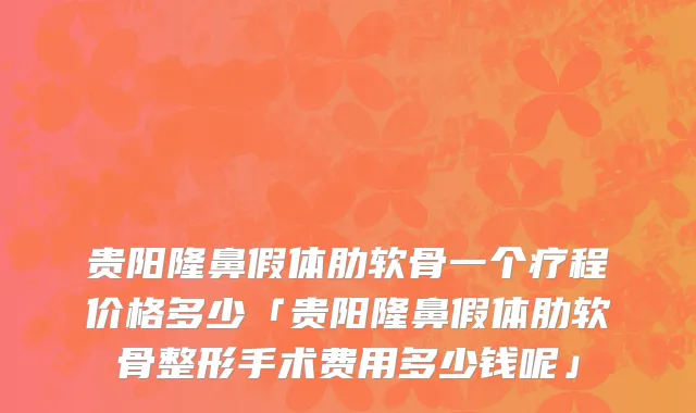 贵阳隆鼻假体肋软骨一个疗程价格多少「贵阳隆鼻假体肋软骨整形手术费用多少钱呢」