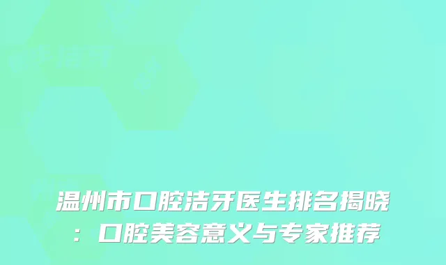 温州市口腔洁牙医生排名揭晓：口腔美容意义与专家推荐