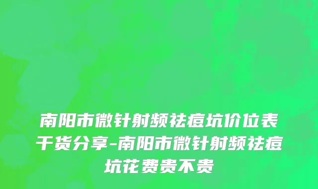 南阳市微针射频祛痘坑价位表干货分享-南阳市微针射频祛痘坑花费贵不贵