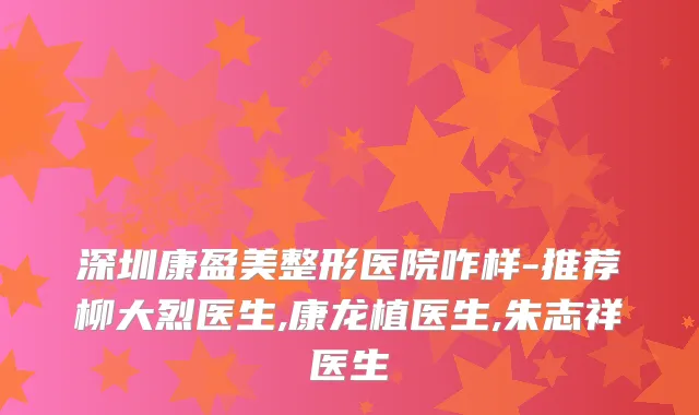 深圳康盈美整形医院咋样-推荐柳大烈医生,康龙植医生,朱志祥医生