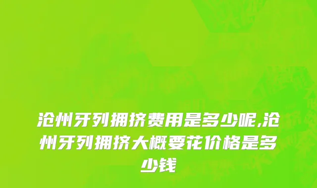 沧州牙列拥挤费用是多少呢,沧州牙列拥挤大概要花价格是多少钱