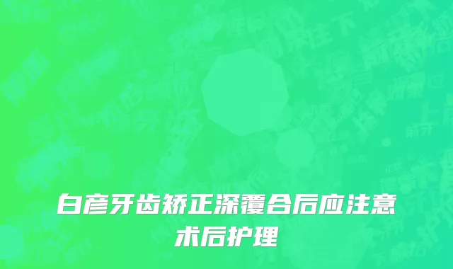 白彦牙齿矫正深覆合后应注意术后护理
