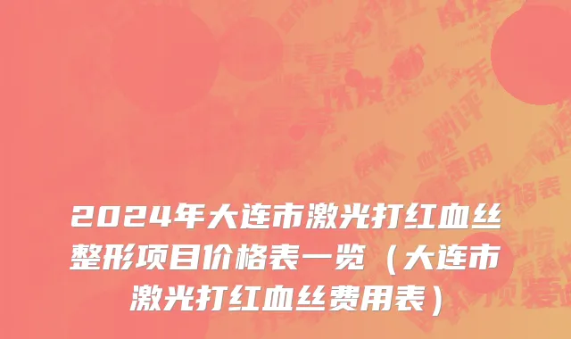 2024年大连市激光打红血丝整形项目价格表一览（大连市激光打红血丝费用表）