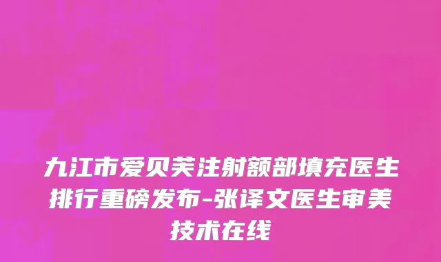 九江市爱贝芙注射额部填充医生排行重磅发布-张译文医生审美技术在线