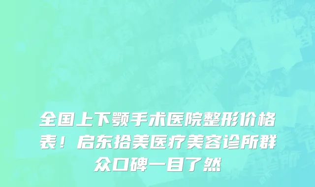 全国上下颚手术医院整形价格表！启东拾美医疗美容诊所群众口碑一目了然
