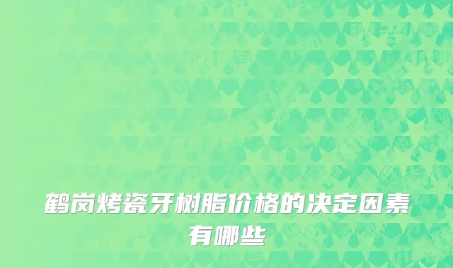 鹤岗烤瓷牙树脂价格的决定因素有哪些