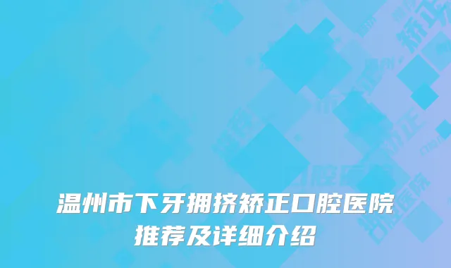 温州市下牙拥挤矫正口腔医院推荐及详细介绍